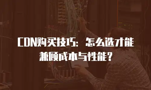 CDN购买技巧：怎么选才能兼顾成本与性能？