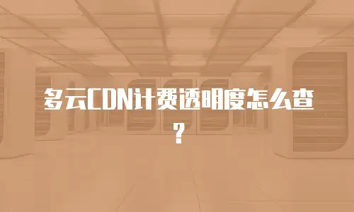 多云CDN计费透明度怎么查？