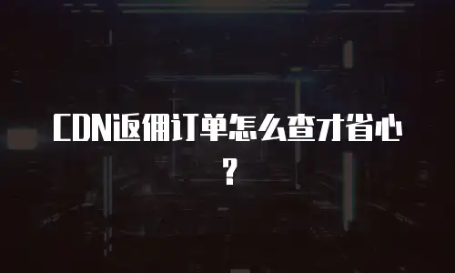 CDN返佣订单怎么查才省心？