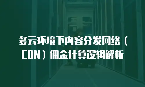 多云环境下内容分发网络（CDN）佣金计算逻辑解析