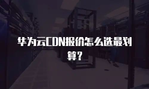 华为云CDN报价怎么选最划算？
