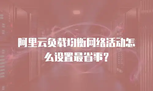 阿里云负载均衡网络活动怎么设置最省事？