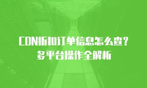 CDN折扣订单信息怎么查？多平台操作全解析