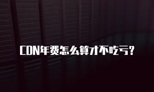 CDN年费怎么算才不吃亏？
