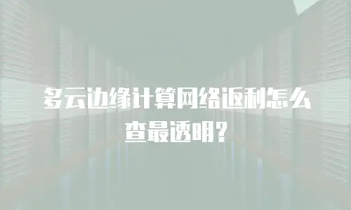 多云边缘计算网络返利怎么查最透明？