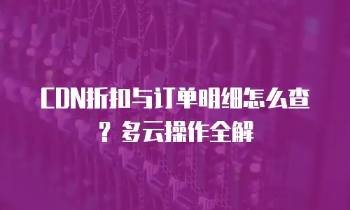 CDN折扣与订单明细怎么查？多云操作全解
