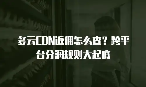 多云CDN返佣怎么查？跨平台分润规则大起底