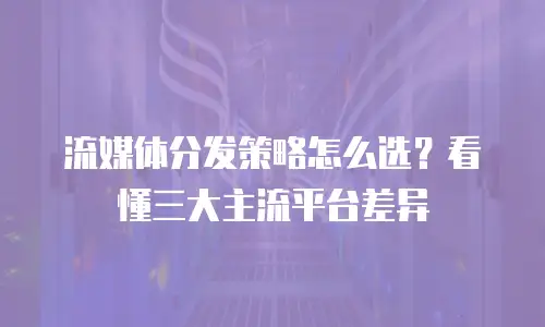 流媒体分发策略怎么选？看懂三大主流平台差异