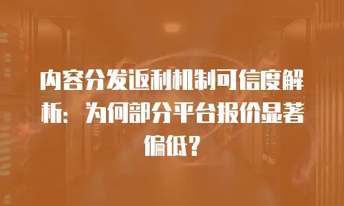内容分发返利机制可信度解析：为何部分平台报价显著偏低？