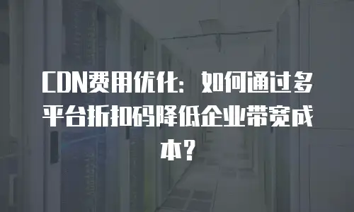 CDN费用优化：如何通过多平台折扣码降低企业带宽成本？