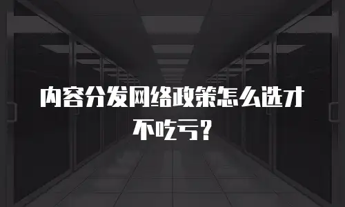 内容分发网络政策怎么选才不吃亏？