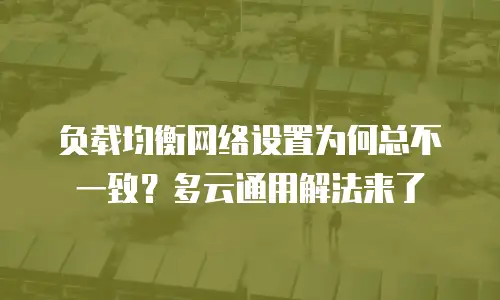负载均衡网络设置为何总不一致？多云通用解法来了