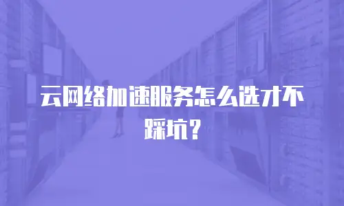云网络加速服务怎么选才不踩坑？