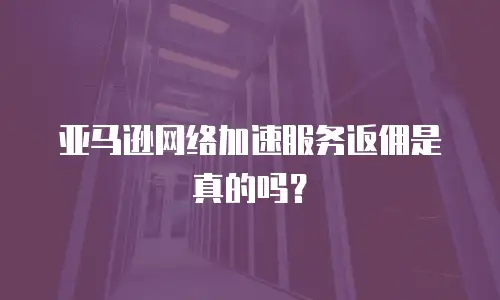 亚马逊网络加速服务返佣是真的吗？