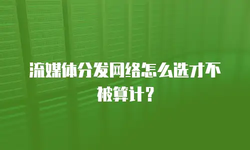 流媒体分发网络怎么选才不被算计？