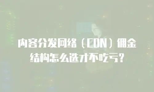 内容分发网络（CDN）佣金结构怎么选才不吃亏？