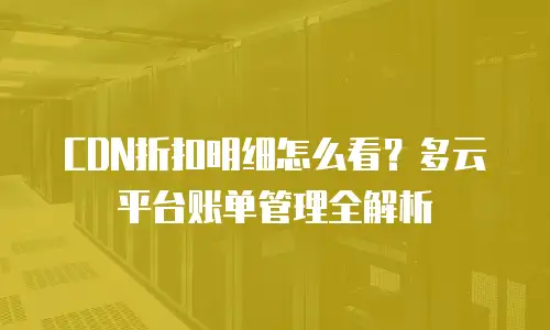 CDN折扣明细怎么看？多云平台账单管理全解析