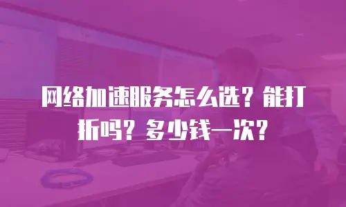 网络加速服务怎么选？能打折吗？多少钱一次？