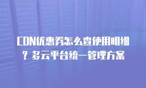 CDN优惠券怎么查使用明细？多云平台统一管理方案