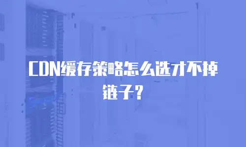 CDN缓存策略怎么选才不掉链子？