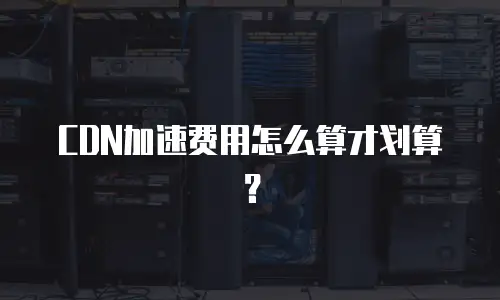CDN加速费用怎么算才划算？