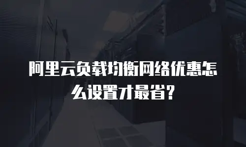 阿里云负载均衡网络优惠怎么设置才最省？