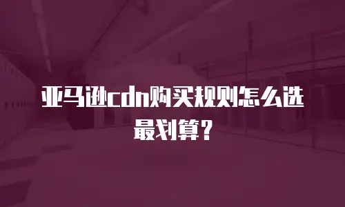 亚马逊cdn购买规则怎么选最划算？