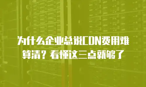 为什么企业总说CDN费用难算清？看懂这三点就够了