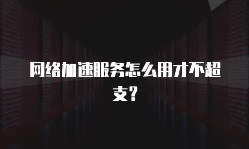 网络加速服务怎么用才不超支？