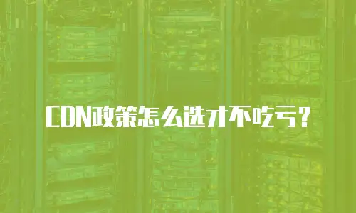 CDN政策怎么选才不吃亏？