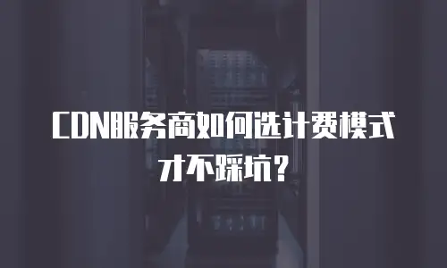CDN服务商如何选计费模式才不踩坑？