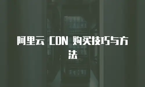阿里云 CDN 购买技巧与方法