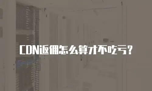 CDN返佣怎么算才不吃亏？