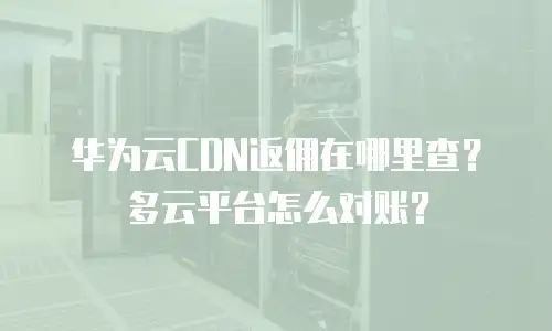 华为云CDN返佣在哪里查？多云平台怎么对账？