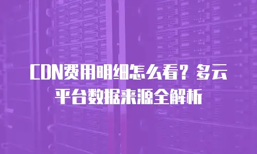CDN费用明细怎么看？多云平台数据来源全解析