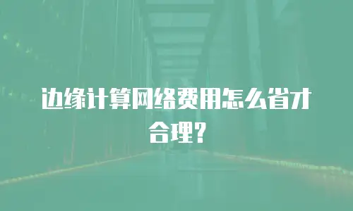 边缘计算网络费用怎么省才合理？
