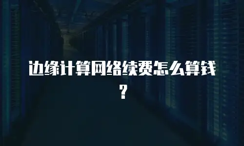 边缘计算网络续费怎么算钱？