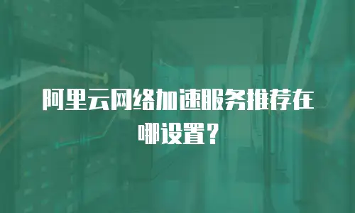 阿里云网络加速服务推荐在哪设置？