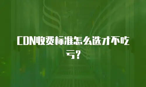 CDN收费标准怎么选才不吃亏？