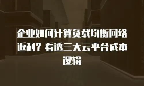 企业如何计算负载均衡网络返利？看透三大云平台成本逻辑