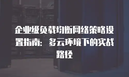 企业级负载均衡网络策略设置指南：多云环境下的实战路径