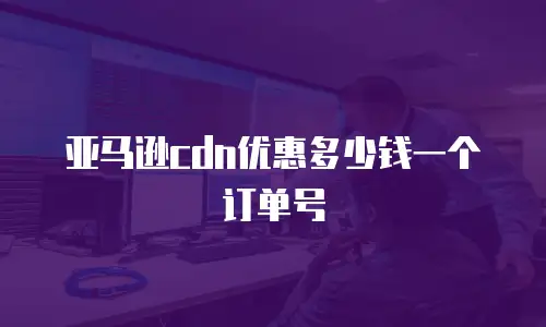 亚马逊cdn优惠多少钱一个订单号