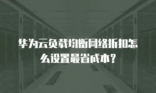 华为云负载均衡网络折扣怎么设置最省成本？