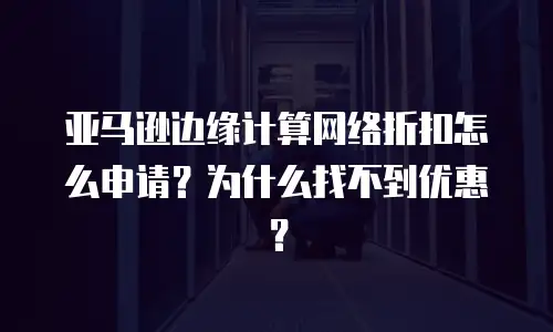 亚马逊边缘计算网络折扣怎么申请？为什么找不到优惠？