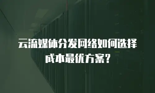 云流媒体分发网络如何选择成本最优方案？