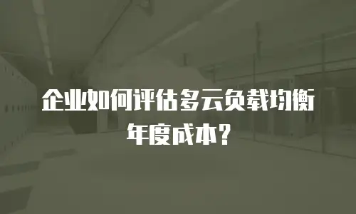 企业如何评估多云负载均衡年度成本？