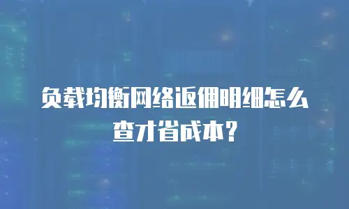 负载均衡网络返佣明细怎么查才省成本？