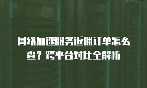 网络加速服务返佣订单怎么查？跨平台对比全解析