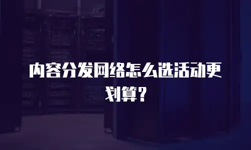 内容分发网络怎么选活动更划算？