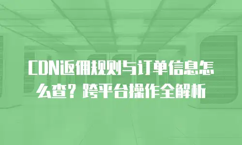 CDN返佣规则与订单信息怎么查？跨平台操作全解析